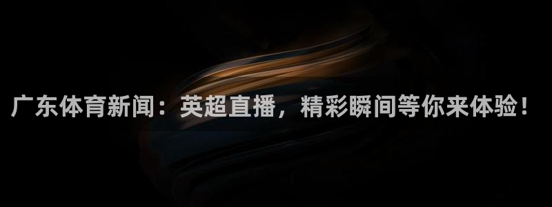 广东体育新闻：英超直播，精彩瞬间等你来体验！