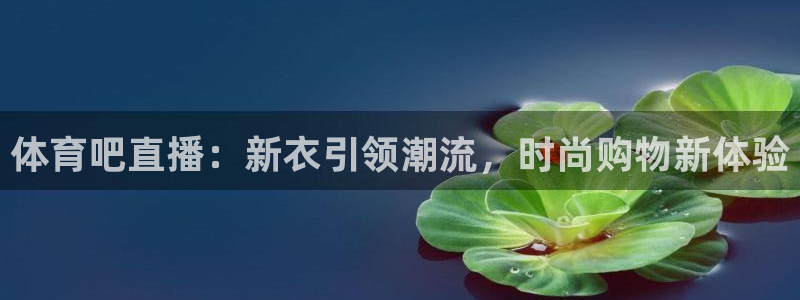 体育吧直播：新衣引领潮流，时尚购物新体验